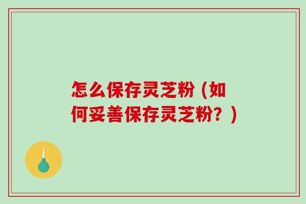 怎么保存灵芝粉 (如何妥善保存灵芝粉?)-第1张图片-破壁灵芝孢子粉研究指南 怎么保存灵芝粉 (如何妥善保存灵芝粉?)-第1张图片-破壁灵芝孢子粉研究指南