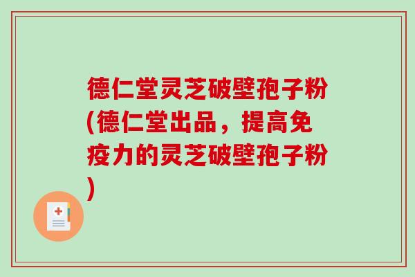 德仁堂灵芝破壁孢子粉(德仁堂出品,提高免疫力的灵芝破壁孢子粉)-第1张图片-破壁灵芝孢子粉研究指南 德仁堂灵芝破壁孢子粉(德仁堂出品,提高免疫力的灵芝破壁孢子粉)-第1张图片-破壁灵芝孢子粉研究指南