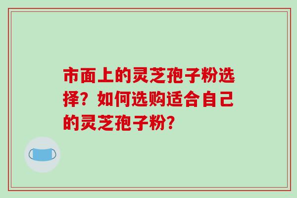 市面上的灵芝孢子粉选择?如何选购适合自己的灵芝孢子粉?-第1张图片-破壁灵芝孢子粉研究指南 市面上的灵芝孢子粉选择?如何选购适合自己的灵芝孢子粉?-第1张图片-破壁灵芝孢子粉研究指南