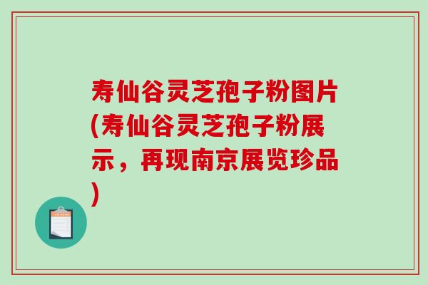 寿仙谷灵芝孢子粉图片(寿仙谷灵芝孢子粉展示，再现南京展览珍品)-第1张图片-破壁灵芝孢子粉研究指南