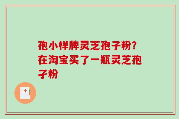孢小样牌灵芝孢子粉?在淘宝买了一瓶灵芝孢孑粉-第1张图片-破壁灵芝孢子粉研究指南 孢小样牌灵芝孢子粉?在淘宝买了一瓶灵芝孢孑粉-第1张图片-破壁灵芝孢子粉研究指南