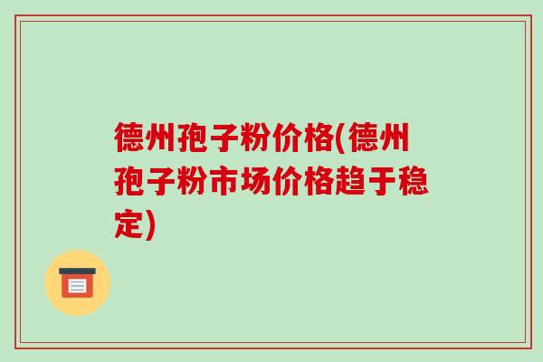 德州孢子粉价格(德州孢子粉市场价格趋于稳定)-第1张图片-破壁灵芝孢子粉研究指南 德州孢子粉价格(德州孢子粉市场价格趋于稳定)-第1张图片-破壁灵芝孢子粉研究指南