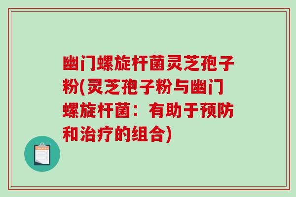 幽门螺旋杆菌灵芝孢子粉(灵芝孢子粉与幽门螺旋杆菌：有助于预防和治疗的组合)-第1张图片-破壁灵芝孢子粉研究指南