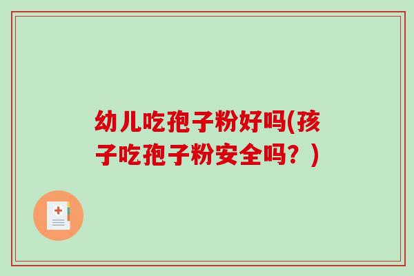 幼儿吃孢子粉好吗(孩子吃孢子粉安全吗?)-第1张图片-破壁灵芝孢子粉研究指南 幼儿吃孢子粉好吗(孩子吃孢子粉安全吗?)-第1张图片-破壁灵芝孢子粉研究指南
