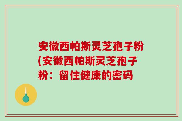 安徽西帕斯灵芝孢子粉(安徽西帕斯灵芝孢子粉:留住健康的密码-第1张图片-破壁灵芝孢子粉研究指南 安徽西帕斯灵芝孢子粉(安徽西帕斯灵芝孢子粉:留住健康的密码-第1张图片-破壁灵芝孢子粉研究指南