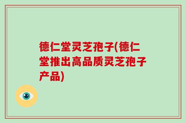 德仁堂灵芝孢子(德仁堂推出高品质灵芝孢子产品)-第1张图片-破壁灵芝孢子粉研究指南