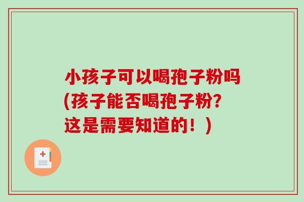 小孩子可以喝孢子粉吗(孩子能否喝孢子粉?这是需要知道的!)-第1张图片-破壁灵芝孢子粉研究指南 小孩子可以喝孢子粉吗(孩子能否喝孢子粉?这是需要知道的!)-第1张图片-破壁灵芝孢子粉研究指南