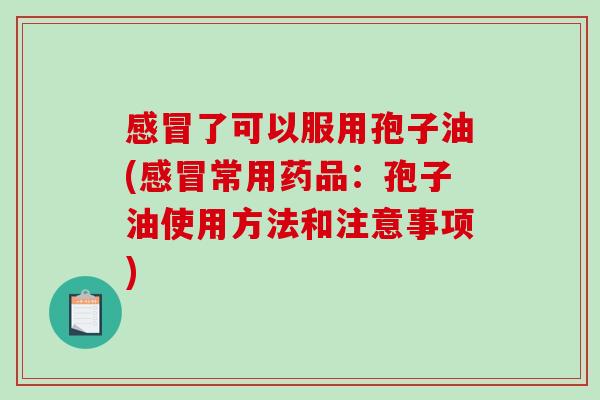 感冒了可以服用孢子油(感冒常用药品:孢子油使用方法和注意事项)-第1张图片-破壁灵芝孢子粉研究指南 感冒了可以服用孢子油(感冒常用药品:孢子油使用方法和注意事项)-第1张图片-破壁灵芝孢子粉研究指南