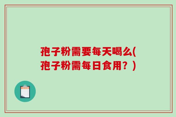 孢子粉需要每天喝么(孢子粉需每日食用?)-第1张图片-破壁灵芝孢子粉研究指南 孢子粉需要每天喝么(孢子粉需每日食用?)-第1张图片-破壁灵芝孢子粉研究指南