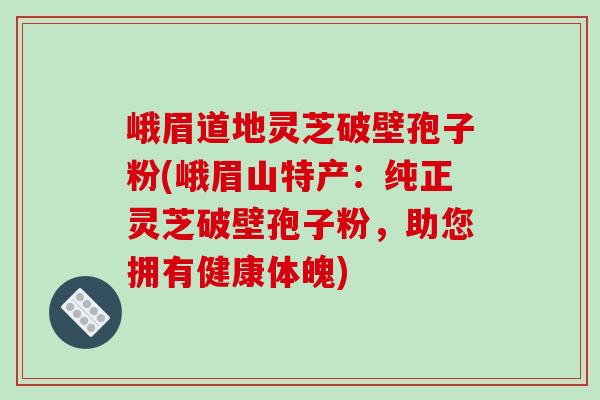峨眉道地灵芝破壁孢子粉(峨眉山特产：纯正灵芝破壁孢子粉，助您拥有健康体魄)-第1张图片-破壁灵芝孢子粉研究指南