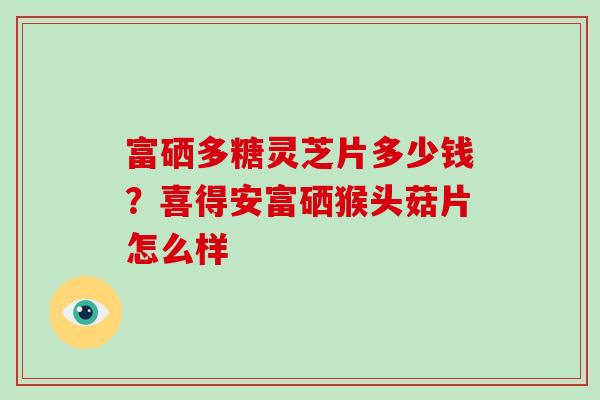 富硒多糖灵芝片多少钱?喜得安富硒猴头菇片怎么样-第1张图片-破壁灵芝孢子粉研究指南 富硒多糖灵芝片多少钱?喜得安富硒猴头菇片怎么样-第1张图片-破壁灵芝孢子粉研究指南