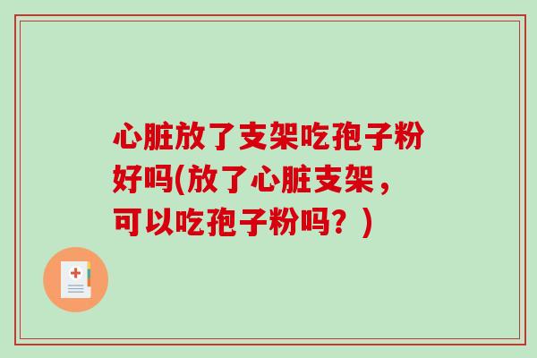 心脏放了支架吃孢子粉好吗(放了心脏支架,可以吃孢子粉吗?)-第1张图片-破壁灵芝孢子粉研究指南 心脏放了支架吃孢子粉好吗(放了心脏支架,可以吃孢子粉吗?)-第1张图片-破壁灵芝孢子粉研究指南