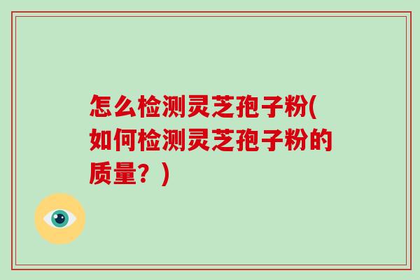 怎么检测灵芝孢子粉(如何检测灵芝孢子粉的质量？)-第1张图片-破壁灵芝孢子粉研究指南