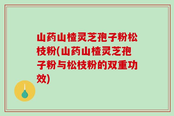 山药山楂灵芝孢子粉松枝粉(山药山楂灵芝孢子粉与松枝粉的双重功效)-第1张图片-破壁灵芝孢子粉研究指南