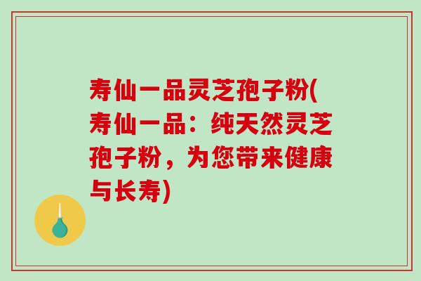 寿仙一品灵芝孢子粉(寿仙一品：纯天然灵芝孢子粉，为您带来健康与长寿)-第1张图片-破壁灵芝孢子粉研究指南