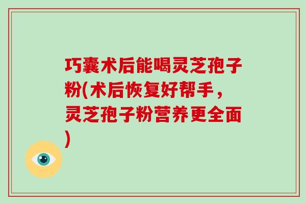 巧囊术后能喝灵芝孢子粉(术后恢复好帮手，灵芝孢子粉营养更全面)-第1张图片-破壁灵芝孢子粉研究指南