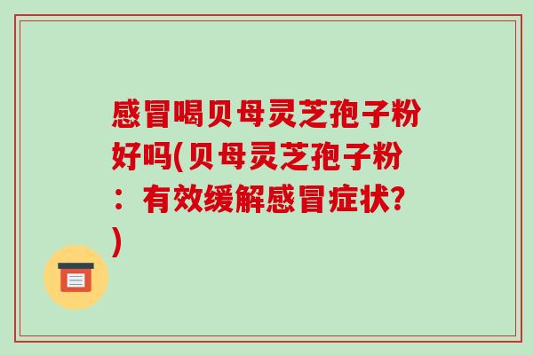 感冒喝贝母灵芝孢子粉好吗(贝母灵芝孢子粉:有效缓解感冒症状?)-第1张图片-破壁灵芝孢子粉研究指南 感冒喝贝母灵芝孢子粉好吗(贝母灵芝孢子粉:有效缓解感冒症状?)-第1张图片-破壁灵芝孢子粉研究指南