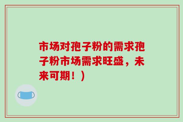 市场对孢子粉的需求孢子粉市场需求旺盛,未来可期!)-第1张图片-破壁灵芝孢子粉研究指南 市场对孢子粉的需求孢子粉市场需求旺盛,未来可期!)-第1张图片-破壁灵芝孢子粉研究指南