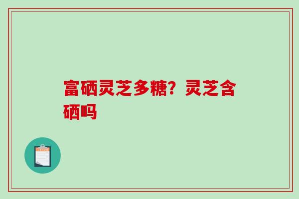 富硒灵芝多糖?灵芝含硒吗-第1张图片-破壁灵芝孢子粉研究指南 富硒灵芝多糖?灵芝含硒吗-第1张图片-破壁灵芝孢子粉研究指南