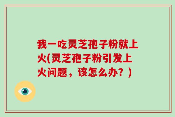 我一吃灵芝孢子粉就上火(灵芝孢子粉引发上火问题,该怎么办?)-第1张图片-破壁灵芝孢子粉研究指南 我一吃灵芝孢子粉就上火(灵芝孢子粉引发上火问题,该怎么办?)-第1张图片-破壁灵芝孢子粉研究指南