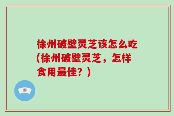 徐州破壁灵芝该怎么吃(徐州破壁灵芝,怎样食用最佳?)-第1张图片-破壁灵芝孢子粉研究指南 徐州破壁灵芝该怎么吃(徐州破壁灵芝,怎样食用最佳?)-第1张图片-破壁灵芝孢子粉研究指南