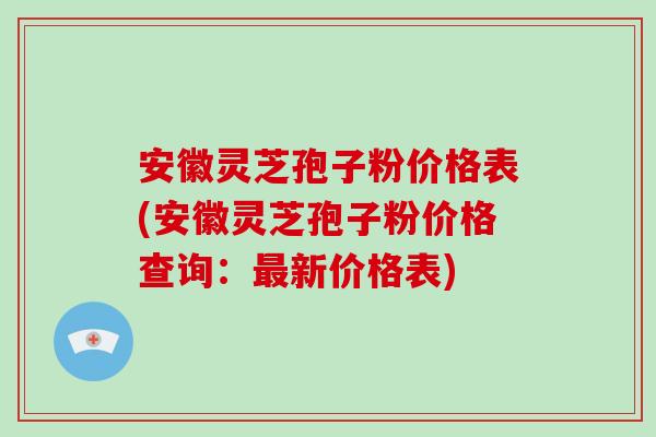 安徽灵芝孢子粉价格表(安徽灵芝孢子粉价格查询:最新价格表)-第1张图片-破壁灵芝孢子粉研究指南 安徽灵芝孢子粉价格表(安徽灵芝孢子粉价格查询:最新价格表)-第1张图片-破壁灵芝孢子粉研究指南
