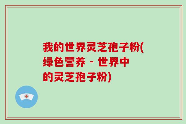 我的世界灵芝孢子粉(绿色营养 - 世界中的灵芝孢子粉)-第1张图片-破壁灵芝孢子粉研究指南