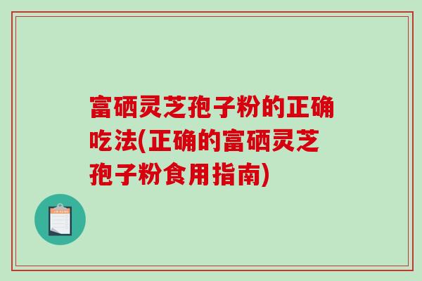 富硒灵芝孢子粉的正确吃法(正确的富硒灵芝孢子粉食用指南)-第1张图片-破壁灵芝孢子粉研究指南