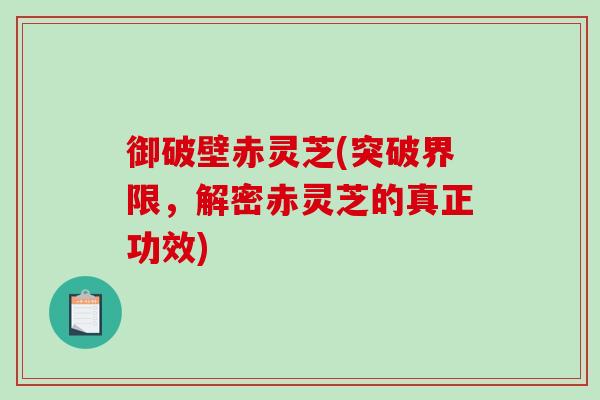 御破壁赤灵芝(突破界限，解密赤灵芝的真正功效)-第1张图片-破壁灵芝孢子粉研究指南