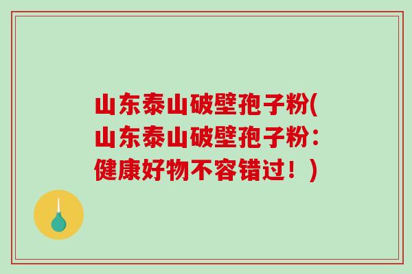 山东泰山破壁孢子粉(山东泰山破壁孢子粉：健康好物不容错过！)-第1张图片-破壁灵芝孢子粉研究指南