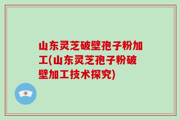 山东灵芝破壁孢子粉加工(山东灵芝孢子粉破壁加工技术探究)-第1张图片-破壁灵芝孢子粉研究指南 山东灵芝破壁孢子粉加工(山东灵芝孢子粉破壁加工技术探究)-第1张图片-破壁灵芝孢子粉研究指南