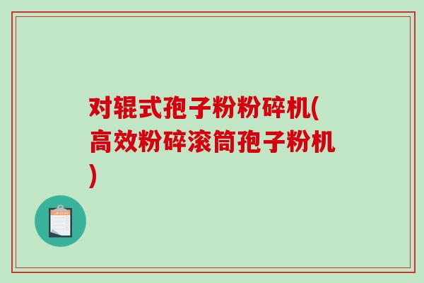 对辊式孢子粉粉碎机(高效粉碎滚筒孢子粉机)-第1张图片-破壁灵芝孢子粉研究指南