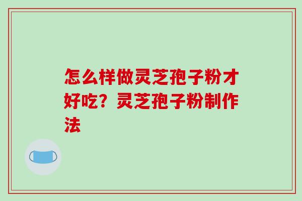 怎么样做灵芝孢子粉才好吃?灵芝孢子粉制作法-第1张图片-破壁灵芝孢子粉研究指南 怎么样做灵芝孢子粉才好吃?灵芝孢子粉制作法-第1张图片-破壁灵芝孢子粉研究指南