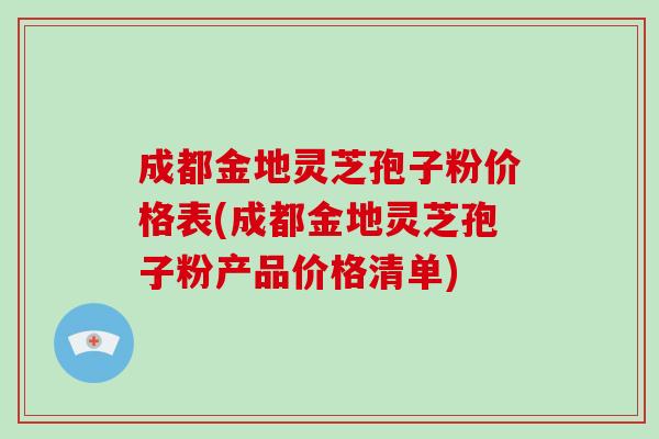 成都金地灵芝孢子粉价格表(成都金地灵芝孢子粉产品价格清单)-第1张图片-破壁灵芝孢子粉研究指南 成都金地灵芝孢子粉价格表(成都金地灵芝孢子粉产品价格清单)-第1张图片-破壁灵芝孢子粉研究指南