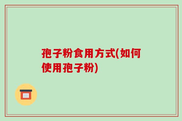 孢子粉食用方式(如何使用孢子粉)-第1张图片-破壁灵芝孢子粉研究指南
