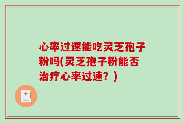 心率过速能吃灵芝孢子粉吗(灵芝孢子粉能否治疗心率过速?)-第1张图片-破壁灵芝孢子粉研究指南 心率过速能吃灵芝孢子粉吗(灵芝孢子粉能否治疗心率过速?)-第1张图片-破壁灵芝孢子粉研究指南