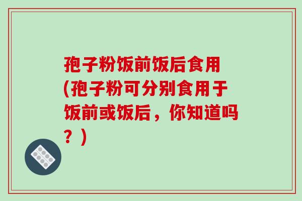 孢子粉饭前饭后食用 (孢子粉可分别食用于饭前或饭后,你知道吗?)-第1张图片-破壁灵芝孢子粉研究指南 孢子粉饭前饭后食用 (孢子粉可分别食用于饭前或饭后,你知道吗?)-第1张图片-破壁灵芝孢子粉研究指南