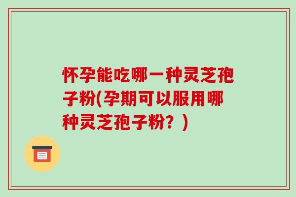 怀孕能吃哪一种灵芝孢子粉(孕期可以服用哪种灵芝孢子粉?)-第1张图片-破壁灵芝孢子粉研究指南 怀孕能吃哪一种灵芝孢子粉(孕期可以服用哪种灵芝孢子粉?)-第1张图片-破壁灵芝孢子粉研究指南