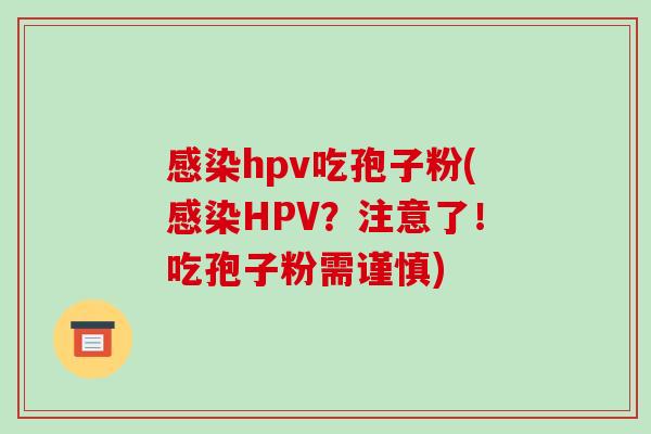 感染hpv吃孢子粉(感染HPV?注意了!吃孢子粉需谨慎)-第1张图片-破壁灵芝孢子粉研究指南 感染hpv吃孢子粉(感染HPV?注意了!吃孢子粉需谨慎)-第1张图片-破壁灵芝孢子粉研究指南