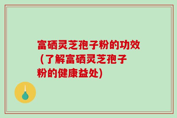 富硒灵芝孢子粉的功效 (了解富硒灵芝孢子粉的健康益处)-第1张图片-破壁灵芝孢子粉研究指南 富硒灵芝孢子粉的功效 (了解富硒灵芝孢子粉的健康益处)-第1张图片-破壁灵芝孢子粉研究指南