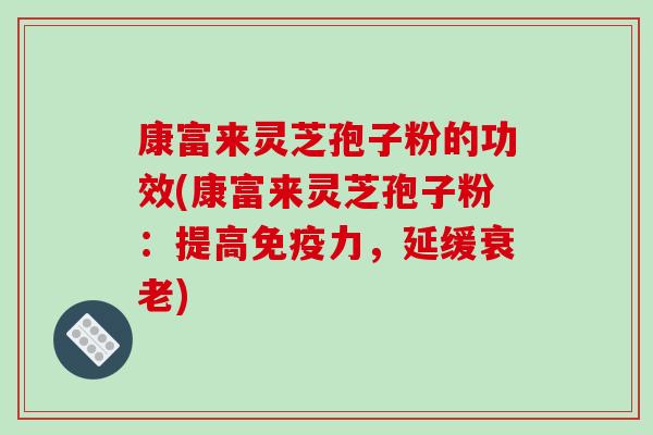 康富来灵芝孢子粉的功效(康富来灵芝孢子粉：提高免疫力，延缓衰老)-第1张图片-破壁灵芝孢子粉研究指南