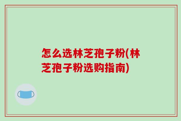 怎么选林芝孢子粉(林芝孢子粉选购指南)-第1张图片-破壁灵芝孢子粉研究指南 怎么选林芝孢子粉(林芝孢子粉选购指南)-第1张图片-破壁灵芝孢子粉研究指南