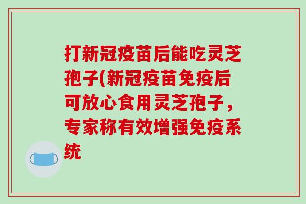 打新冠疫苗后能吃灵芝孢子(新冠疫苗免疫后可放心食用灵芝孢子,专家称有效增强免疫系统-第1张图片-破壁灵芝孢子粉研究指南 打新冠疫苗后能吃灵芝孢子(新冠疫苗免疫后可放心食用灵芝孢子,专家称有效增强免疫系统-第1张图片-破壁灵芝孢子粉研究指南