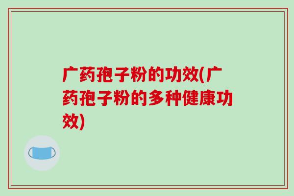 广药孢子粉的功效(广药孢子粉的多种健康功效)-第1张图片-破壁灵芝孢子粉研究指南 广药孢子粉的功效(广药孢子粉的多种健康功效)-第1张图片-破壁灵芝孢子粉研究指南