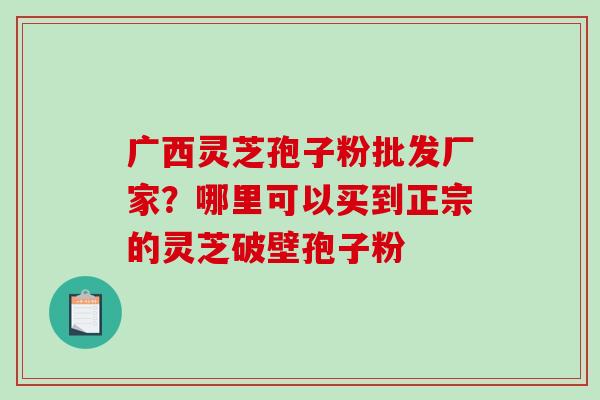 广西灵芝孢子粉批发厂家?哪里可以买到正宗的灵芝破壁孢子粉-第1张图片-破壁灵芝孢子粉研究指南 广西灵芝孢子粉批发厂家?哪里可以买到正宗的灵芝破壁孢子粉-第1张图片-破壁灵芝孢子粉研究指南