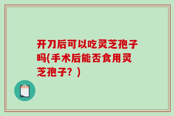 开刀后可以吃灵芝孢子吗(手术后能否食用灵芝孢子？)-第1张图片-破壁灵芝孢子粉研究指南