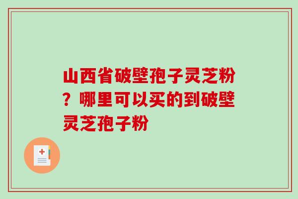 山西省破壁孢子灵芝粉？哪里可以买的到破壁灵芝孢子粉-第1张图片-破壁灵芝孢子粉研究指南
