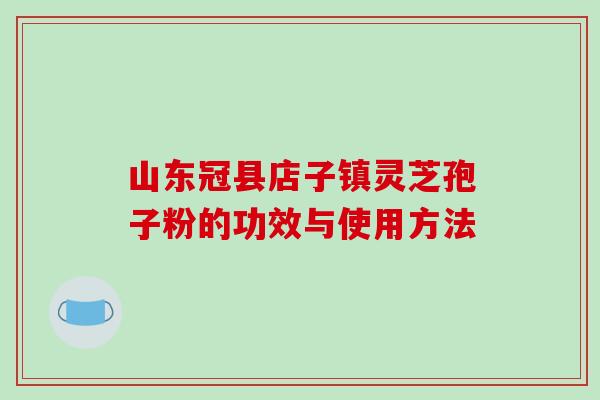 山东冠县店子镇灵芝孢子粉的功效与使用方法-第1张图片-破壁灵芝孢子粉研究指南 山东冠县店子镇灵芝孢子粉的功效与使用方法-第1张图片-破壁灵芝孢子粉研究指南