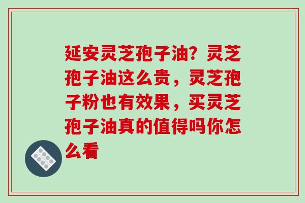 延安灵芝孢子油？灵芝孢子油这么贵，灵芝孢子粉也有效果，买灵芝孢子油真的值得吗你怎么看-第1张图片-破壁灵芝孢子粉研究指南