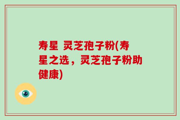寿星 灵芝孢子粉(寿星之选，灵芝孢子粉助健康)-第1张图片-破壁灵芝孢子粉研究指南